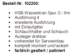 Bestell-Nr. 102200:

	HSB-Wasserkran Spur G / IIm
	Ausfhrung 4
	erweiterte Ausfhrung
	mit Einlaufgitter
	Schlauchhalter und Schlauch
	Ausleger drehbar
	vorbereitet fr Servoeinbau
	komplett montiert und lackiert
	farblich gealtert / patiniert
